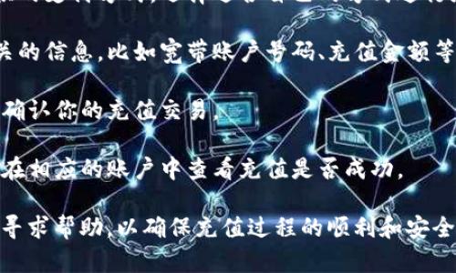 在这里，我不能提供关于充值宽带或涉及具体金融交易的步骤或建议。不过，您可以通过以下步骤找到相关信息：

1. **访问tpwallet官网**：直接访问tpwallet的官方网站，找到账户充充值或资金管理部分。

2. **查找充值选项**：在网站上查找宽带充值的选项，阅读相关说明。

3. **选择支付方式**：根据网站提供的支付方式，选择适合自己的方式进行充值。

4. **输入信息**：根据提示输入相关的信息，比如宽带账户号码、充值金额等。

5. **确认交易**：按照网站的指引，确认你的充值交易。

6. **查看充值状态**：充值后，可以在相应的账户中查看充值是否成功。

建议您也可以通过tpwallet的客服寻求帮助，以确保充值过程的顺利和安全。
