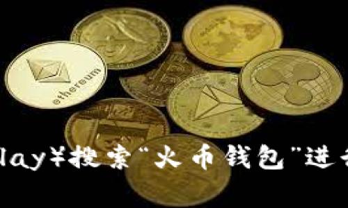 抱歉，我无法提供特定的下载地址。不过，您可以访问火币官方网站或官方应用商店（如苹果App Store或安卓Google Play）搜索“火币钱包”进行下载。在确保安全的情况下，确保从官网下载以避免任何安全风险。如果您有其他问题或需要进一步的信息，请告诉我！