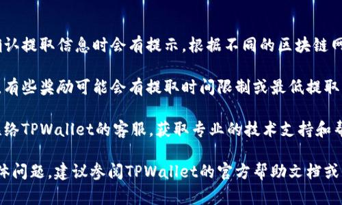 对于TPWallet中的奖励提取，具体操作步骤通常如下。请注意，由于区块链和钱包应用的不断更新，步骤可能会有所不同，请参考最新的官方指南或说明。

### 第一步：打开TPWallet

首先，确保您已经在手机或电脑上下载安装了TPWallet应用，并且已经成功登录到您的账户。如果您还没有账户，您需要先进行注册并完成个性化设置。

### 第二步：查找奖励

登录后，进入“钱包”界面，通常在主界面上能够看到您所拥有的资产和奖励。在某些情况下，奖励可能会在“活动”或“通知”选项中列出，您需要寻找与奖励相关的标签。

### 第三步：选择奖励提取

当您找到您的奖励后，点击进入该奖励的详细页面。在这里，您应能够看到“提取”或“领取”选项。不同的奖励类型可能有不同的提取方式，因此请确保您选择的是正确的提取方式。

### 第四步：确认提取信息

在提取过程中，系统可能会让您确认一些信息，例如提取的数量、提取的地址等。如果您是提取代币奖励，请确保您的钱包地址输入无误，避免因地址错误导致的损失。

### 第五步：提交提取请求

确认完毕后，点击“提交”按钮，系统将处理您的提取请求。请耐心等待，提取请求可能需要一些时间来完成，具体时间取决于网络拥堵情况。

### 第六步：查看提取状态

在提交请求后，您可以在“交易记录”或“提取记录”中查看您的提取请求状态。当状态显示为“成功”时，您就可以在您的指定地址中查看到被提取的奖励了。

### 注意事项

1. **手续费**：请注意提取奖励可能会产生手续费，这一点在您确认提取信息时会有提示。根据不同的区块链网络，手续费可能有所不同。

2. **活动规则**：确保您了解奖励的具体活动规则以及提取限制。有些奖励可能会有提取时间限制或最低提取门槛。

3. **联系客服**：如果您在提取过程中遇到任何问题，可以随时联络TPWallet的客服，获取专业的技术支持和帮助。

这些步骤应该能帮助您顺利提取TPWallet中的奖励。如果遇到具体问题，建议参阅TPWallet的官方帮助文档或社区支持。