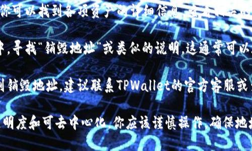 要查看TPWallet的销毁地址，可以按照以下步骤进行操作：

1. **访问TPWallet官方平台**：首先，打开整合了TPWallet服务的官方网站，确保你使用的是官方链接，以保障安全。

2. **登录或注册账号**：如果你还没有TPWallet账号，需先注册一个。若已有账号，直接登录即可。

3. **进入钱包界面**：在登录后，你会看到钱包的主界面，通常包括你所有资产的总览。

4. **查找资产管理选项**：在钱包界面中，寻找一个标记为“资产管理”、“我的资产”或类似的选项，点击进入。

5. **查看资产详情**：在资产管理页面中，你可以找到各项资产的详细信息，查看相关的交易记录和状态。

6. **查找销毁地址**：在相关资产的详情中，寻找“销毁地址”或类似的说明，这通常可以在特定资产的操作说明或相关信息中找到。

7. **咨询官方支持**：如果你仍然无法找到销毁地址，建议联系TPWallet的官方客服或查阅他们的帮助文档，获取进一步的指导。

请注意，销毁地址通常是为了保证资产的透明度和可去中心化，你应该谨慎操作，确保地址的准确性。