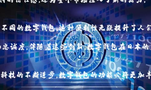 在日本，数字钱包逐渐受到欢迎，尤其是在现代科技与传统文化交融的背景下。以下是一些在日本受到喜爱的数字钱包及其特点的介绍。

1. Suica: 便捷的电子交通卡
Suica是一种广泛使用的数字钱包，最初由东日本旅客铁道公司（JR East）推出。它不仅可以用于支付公共交通费用，还可以在许多商店、餐馆和自动售货机上消费。想象一下，清晨的东京，晨雾轻轻笼罩着繁忙的街道，通勤族们轻松地掏出Suica卡，刷卡进出站台，享受无缝的出行体验。

Suica的最大特点在于其便利性和快速性，用户只需将手机或Suica卡轻轻一刷，便可完成支付。它还能与智能手机上的应用程序配合使用，让用户随时查看余额及交易记录。在快节奏的都市生活中，这种数字钱包给人带来了极大的方便。

2. PayPay: 社交媒体时代的支付工具
PayPay是日本近年来迅速崛起的一款数字钱包，由软银公司与雅虎公司合资推出。它的用户界面简单明了，使用体验非常友好。想象在繁华的银座购物区，顾客在时尚的咖啡馆里享受下午茶，拿出手机扫描店内二维码，轻松完成支付的情景。

PayPay不仅支持店内交易，还经常举办各种促销活动，让用户在购物时享受折扣和返现。此外，PayPay在社交功能上的探索也值得一提，用户可以通过应用程序与朋友分享消费记录，增加了许多互动的乐趣。这种“社交支付”的模式，使得付款不再是一种简单的交易，而是一种互动的体验。

3. LINE Pay: 社交聊天的支付方式
LINE Pay是另一款非常流行的数字钱包，它与日本最受欢迎的社交应用LINE紧密集成。想象在雨后的樱花树下，两位好友忍不住想要分享一次美好的午餐，当其中一位用LINE Pay支付时，另一个人也可以随时通过应用分摊费用。这样的体验，无疑加深了朋友之间的联系。

LINE Pay的功能非常丰富，用户不仅可以进行简单的购物支付，还能通过其比较复杂的账单分摊功能，处理更为复杂的经济往来。它的优势在于用户的普遍接受度，毕竟很多人每天都在使用LINE进行社交，LINE Pay的加入让支付变得自然而随便。

4. Apple Pay及Google Pay: 国际品牌的渗透
尽管本土品牌如Suica和PayPay占据了市场，但国际品牌的数字钱包如Apple Pay和Google Pay也逐渐获得了日本消费者的青睐。想象在一个高档的购物中心，顾客用iPhone轻松地完成支付，周围是娇艳欲滴的花朵和陈列精美的商品，这样现代感十足的购物体验无疑吸引了许多年轻消费者。

Apple Pay和Google Pay支持NFC（近场通讯）技术，使得用户只需一部手机便可轻松完成刷卡购物。这些国际品牌的加盟，不仅提升了消费者对数字支付的信任感，还为整个市场注入了新的活力。

5. 国内与国际趋势的融合
日本的数字钱包市场正在经历巨大的变革，一个个创新的数字钱包解决方案如雨后春笋般涌现。想象在一座繁华的大城市里，消费者可以随时随地选择不同的数字钱包，这种便利性无疑提升了人们的生活质量。

围绕着数字钱包的竞争，商家们也在不断调整策略，以吸引更多的消费者。例如，在购物时推出促销活动，鼓励使用特定的支付方式，提升用户的参与感和忠诚度。伴随着这些创新，数字钱包在日本的未来看起来非常光明。

总结: 数字钱包的未来
总之，日本的数字钱包市场正处于快速发展阶段，Suica、PayPay、LINE Pay以及国际品牌的加入，推动了消费者支付方式的多样化和便利化。未来，随着科技的不断进步，数字钱包的功能必将更加丰富，可能出现更多与生活场景结合紧密的新型支付方式。让我们一起期待，在这个数字化的浪潮中，人们的生活如何因数字钱包而变得更加便捷和精彩。