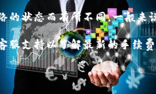 在TPWallet中进行内转的手续费通常是比较低的，具体费用可能因转账金额、服务类型以及当前区块链网络的状态而有所不同。一般来说，内转手续费在几个小单位（如0.01-0.1 TPW或其他代币）之间。

为了获取最准确的信息，建议您查看TPWallet的官方网站或应用程序内的相关公告，或者直接咨询他们的客服支持以了解最新的手续费政策。此外，值得注意的是，在高峰时段，转账所需的手续费可能会有所上升，因此了解实时信息将非常重要。

如果您有其他相关问题，请随时询问！