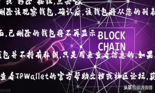 要删除TPWallet中的观察钱包，可以按照以下步骤进行操作：

1. **打开TPWallet**：在您的设备上找到并打开TPWallet应用。

2. **进入钱包管理**：在主界面上，找到“钱包管理”或类似选项，这通常是在左侧菜单或者底部导航栏中。

3. **选择观察钱包**：在钱包列表中查找您希望删除的观察钱包。注意，观察钱包一般没有私钥，仅用于查看余额和交易记录。

4. **删除操作**：
   - 在您选定的观察钱包旁边，通常会有一个“删除”或“移除”按钮。点击它。
   - 确认删除：系统可能会要求您确认是否真的要删除该观察钱包。确认后，该钱包将从您的列表中移除。

5. **完成**：观察钱包删除后，您将返回钱包管理界面，已删除的钱包将不再显示。

请注意，删除观察钱包不会影响您的资产，因为观察钱包并不持有私钥，只是用来查看信息的。如果您还有其他钱包，请确保您不小心删除了重要的钱包。

如果您在操作中遇到问题或无法找到删除选项，建议查看TPWallet的官方帮助文档或社区论坛，获取更详细的指导和支持。
