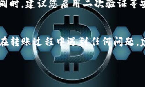将TP钱包中的加密货币转移到火币交易所是一项相对简单的操作，只需按照以下步骤进行即可。以下是具体的操作指南：

步骤一步：准备工作
在开始转账之前，您需要确保以下几点：
ul
    li拥有TP钱包，并且钱包中有您想要转移的加密货币。/li
    li确保您在火币交易所注册账户，并获取该账户的充值地址。/li
    li确认您欲转移的资产和手续费，以免转账失败。/li
/ul

步骤二：获取火币交易所的充值地址
1. 登录您的火币账户。
2. 找到“资产”选项，并选择“充值”。
3. 选择您要充值的加密货币，系统将显示相应的充值地址。请注意，确保您选择的币种与您TP钱包中的币种相匹配。
4. 复制这个充值地址。您可以使用“复制”按钮，或者手动将地址写下。

步骤三：在TP钱包发起转账
1. 打开TP钱包，进入钱包首页。
2. 找到您想要转移的那种加密货币，点击进入其详情页。
3. 在该页中，您会看到“发送”或“转账”按钮，点击进入。
4. 在“收款地址”栏中粘贴从火币交易所复制的充值地址。
5. 接下来，输入您想要转移的金额。请注意，某些交易所可能会对单笔最低充值金额设定限制，确保您转账的金额符合要求。
6. 如果您的钱包有交易手续费，TP钱包会显示相应的费用，请确认这些费用是您可以接受的。

步骤四：确认转账信息
在您完成以上步骤后，TP钱包将显示您即将进行的转账信息。请仔细核对此信息，确保：
ul
    li收款地址正确无误，确保没有任何错误。/li
    li转账金额无误。/li
/ul
如果一切都确认无误，点击“确认”或“发送”按钮进行交易。

步骤五：等待确认
转账请求提交后，您需要等待区块链网络的确认。根据您所使用的币种及网络的繁忙程度，这可能需要几分钟到几小时不等。
您可以在TP钱包中查看转账状态，通常会显示该交易的状态和当前区块高度。
同样，您可以在火币交易所的充值页面查看您的充值状态。一般情况下，充值状态会被标记为“处理中”，一旦确认完成，更改为“已到账”。

步骤六：注意安全事项
在进行转账时，务必保证您正在使用安全的网络环境，避免在公共Wi-Fi下进行重要的金融操作。同时，建议您启用二次验证等安全措施，以保护您的钱包和交易所账户不受黑客攻击。

结语
通过以上步骤，您应该能够顺利将TP钱包中的加密货币转移到火币交易所进行交易或投资。如果在转账过程中遇到任何问题，建议查看TP钱包或火币交易所的帮助文档，或联系他们的客服获取支持。祝您交易顺利，投资顺心。

希望这个指南能帮助到您，若有其他问题，欢迎随时提出！