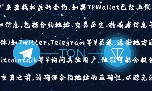 要查询TPWallet的合约地址，可以按照以下步骤进行操作：

1. **访问区块链浏览器**：大多数公开的区块链（如以太坊、币安智能链等）都有自己的区块链浏览器。以以太坊为例，你可以访问Etherscan（[etherscan.io](https://etherscan.io/)）。

2. **搜索合约名称**：在浏览器的搜索框中输入“TPWallet”或者“TPW”来查找相关的合约。如果TPWallet已经上线并且被广泛使用，应该能在搜索结果中找到其合约地址。

3. **查看详细信息**：一旦找到合约，点击进入，就可以看到合约的详细信息，包括合约地址、交易历史、持有者信息等。

4. **社交媒体和官方渠道**：访问TPWallet的官方网站或它的社交媒体（如Twitter、Telegram等）渠道，这些地方通常也会提供合约地址以供用户查询和验证。

5. **社区论坛和讨论组**：可以在相关的区块链社区论坛（如Reddit、Bitcointalk等）询问其他用户，他们可能会提供合约地址或是相关链接。

通过以上步骤，您应该能够轻松找到TPWallet的合约地址。在进行任何交易之前，请确保合约地址的正确性，以避免潜在的资金损失。