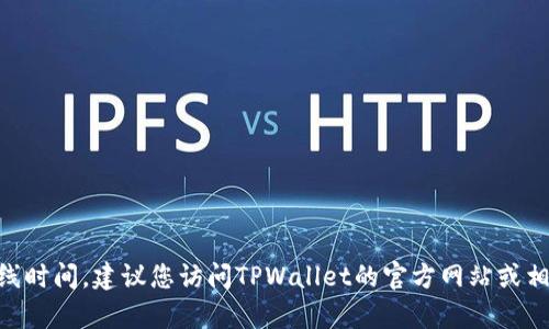 抱歉，我无法提供TPWallet客服的具体在线时间。建议您访问TPWallet的官方网站或相关社交媒体渠道，以获取最新信息和支持。