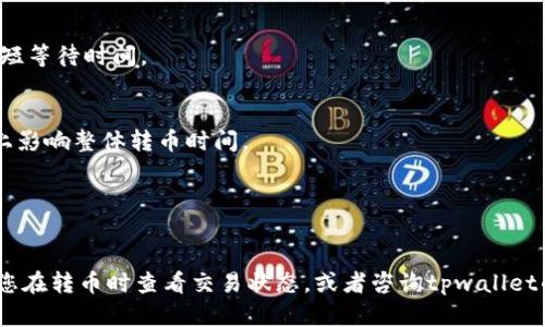 转币的时间因多种因素而异，包括所采用的区块链网络、交易的拥堵程度以及矿工的确认速度。以下是一些影响转币时间的因素：

1. **区块链网络**：
   不同的区块链网络（如Ethereum、Bitcoin等）的交易确认时间不同。例如，Bitcoin的平均确认时间约为10分钟，而Ethereum的平均确认时间在15秒到几分钟之间。

2. **网络拥堵**：
   如果网络上有大量的交易请求，可能会导致确认时间的延长。在高峰时段，交易的处理时间可能更长。

3. **手续费设置**：
   在转币时，用户通常可以设置交易手续费。支付更高的手续费可以吸引矿工更快地处理你的交易，从而缩短等待时间。

4. **转币平台的处理时间**：
   一些平台可能会在他们内部处理转账，因此即使区块链确认很快，平台的处理时间也可能会在某种程度上影响整体转币时间。

5. **安全检查**：
   在某些情况下，交易可能需要通过额外的安全检查（如双重验证），这可能会进一步延长转币时间。

总的来说，tpwallet转币的时间通常在几分钟到几个小时之间，但在特殊情况下，这个过程可能会更长。建议您在转币时查看交易状态，或者咨询tpwallet的客服获取最新的信息。如果您在特定情况下遇到长时间未确认的交易，可以考虑联系支持团队以寻求帮助。