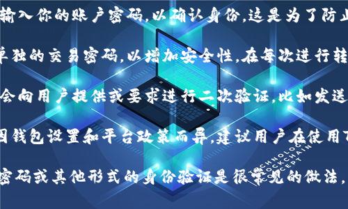 在使用TPWallet进行转账时，通常是需要密码或其他身份验证的步骤的。这主要是为了保障用户账户及交易的安全性。具体来说：

1. **账户密码**：在执行转账操作前，你可能需要输入你的账户密码，以确认身份。这是为了防止他人未经授权访问你的账户。

2. **交易密码**：有些钱包可能会要求用户设置单独的交易密码，以增加安全性。在每次进行转账或重要操作时，都需要输入这个交易密码。

3. **二次验证**：为了提高安全等级，一些平台还会向用户提供或要求进行二次验证，比如发送验证码到用户绑的手机或邮箱。

4. **设置与常规规则**：具体需要的步骤可能会因钱包设置和平台政策而异，建议用户在使用TPWallet时仔细阅读相关的使用说明和安全提示。

总之，为了确保资金安全，TPWallet在转账时要求密码或其他形式的身份验证是很常见的做法。