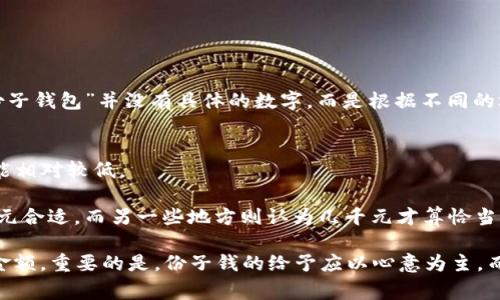 “份子钱包”通常指的是大家在参加聚会、宴席或节庆活动时，按照习俗所要交的份子钱。由于“份子钱包”并没有具体的数字，而是根据不同的场合、地域和参与人员的经济能力而定。一般来说，份子钱的金额可以受到以下几个因素的影响：

1. **场合的重要性**：如婚礼、升迁宴等，一般金额会稍高，可能在几百到几千元不等。
2. **邀请者的关系**：如果与邀请者关系亲近，份子钱可能会更高；如果是同事或朋友，金额可能相对较低。
3. **经济能力**：个人的经济状况会直接影响能够给予的金额。
4. **地域习俗**：不同地区的习俗和风俗会导致份子钱的标准不一样。一些地方可能认为几百元合适，而另一些地方则认为几千元才算恰当。

如果你想知道具体的份子钱数字，最好与熟悉当地习俗的人交流，以了解在特定情况下常见的金额。重要的是，份子钱的给予应以心意为主，而不是简单的数字。