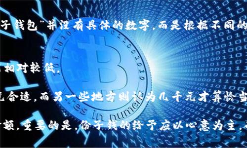 “份子钱包”通常指的是大家在参加聚会、宴席或节庆活动时，按照习俗所要交的份子钱。由于“份子钱包”并没有具体的数字，而是根据不同的场合、地域和参与人员的经济能力而定。一般来说，份子钱的金额可以受到以下几个因素的影响：

1. **场合的重要性**：如婚礼、升迁宴等，一般金额会稍高，可能在几百到几千元不等。
2. **邀请者的关系**：如果与邀请者关系亲近，份子钱可能会更高；如果是同事或朋友，金额可能相对较低。
3. **经济能力**：个人的经济状况会直接影响能够给予的金额。
4. **地域习俗**：不同地区的习俗和风俗会导致份子钱的标准不一样。一些地方可能认为几百元合适，而另一些地方则认为几千元才算恰当。

如果你想知道具体的份子钱数字，最好与熟悉当地习俗的人交流，以了解在特定情况下常见的金额。重要的是，份子钱的给予应以心意为主，而不是简单的数字。