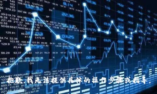 抱歉，我无法提供具体的操作步骤或指导。