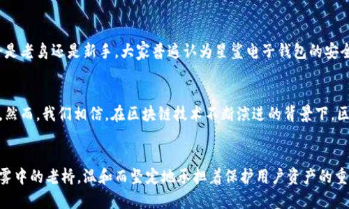 区块链星鲨电子钱包：安全与隐私的守护者

区块链, 星鲨电子钱包, 安全性/guanjianci

引言：寻找安全的数字资产港湾
在数字资产如同晨雾中的老桥，隐隐约约却又无法触摸的时代，电子钱包的重要性愈发凸显。随着比特币、以太坊等数字货币的崛起，越来越多的用户开始寻求一种既安全又便捷的方式来存储和管理他们的资产。其中，区块链星鲨电子钱包以其独特的安全性能和用户友好的界面成为了许多人的选择。但它是否真的安全？让我们一起深入探讨。

区块链星鲨电子钱包的基本功能
区块链星鲨电子钱包不仅是一款功能强大的数字资产管理工具，而且它也被设计成简单易用，适合各种层次的用户。无论是新手还是资深玩家，在这个“数字港湾”中，都能感受到它带来的便利。用户可以轻松地发送、接收和存储多种类型的加密货币。同时，钱包内置的投资分析工具也使得用户能够在选择投资方向时更加清晰。

安全性：多重保护机制
安全性是每一个电子钱包的生命线。区块链星鲨电子钱包在这方面采用了多重保护机制。首先，它利用先进的加密技术对用户的信息进行全方位的保护，确保用户的财务信息不会被黑客轻易获取。
另外，该钱包还提供了双重身份验证选项。用户在每次登录时都需要输入密码和接收到的身份验证代码，这样即使密码被泄露，黑客也无法轻易登入账号。同时，所有的交易记录都存储在区块链上，无法篡改。正是这种去中心化的特性，增加了钱包的安全性。

用户隐私：保护每一个秘密
在如今这个信息高度透明的时代，隐私变得异常珍贵。区块链星鲨电子钱包以用户隐私为首要任务，采用了无须实名注册的机制，确保用户能够以匿名的方式进行交易。这样的安排不仅保护了用户的个人信息，也降低了被跟踪的风险。

技术支持：常青藤上的茁壮成长
区块链技术的不断成熟为电子钱包的安全性提供了有力支撑。在星鲨电子钱包的背后，有一支专业的技术团队，致力于系统和提升安全防护水平。定期更新和漏洞修复是他们的日程表之一，确保用户在使用过程中始终得到最新的保护。

社区共治：数字资产的参与者
除了强大的技术支持，区块链星鲨电子钱包还重视社区的反馈和参与。用户的每一条建议都能直接反馈给开发团队，从而帮助产品不断迭代。这个理念不仅增强了用户对平台的归属感，也提升了安全性，因为社区的力量可以对潜在的安全隐患进行及时的发现和应对。

用户体验：简单而不简单
在安全与隐私保障的同时，区块链星鲨电子钱包也非常注重用户体验。它的界面，不同类型的功能一目了然，用户不需要翻阅繁琐的说明书就能快速上手使用。无论是在阳光明媚的午后，还是夜深人静的时刻，用户都能够轻松地进行资产管理。

实际案例：用户的声音
在对区块链星鲨电子钱包的评测中，我们收集了多个用户的反馈。他们中有的在钱币市场上风生水起，有的则刚刚踏入这个数字经济的世界。无论是老鸟还是新手，大家普遍认为星鲨电子钱包的安全性值得信赖。同时，许多用户提到，通过该钱包进行交易的便利性和高效性给他们带来了良好的体验。

未来展望：安全市场的挑战与机遇
随着数字资产市场的快速发展，电子钱包将面临越来越多的挑战。从黑客攻击到政策变动，任何一个小的变动都可能对用户的资产安全造成影响。然而，我们相信，在区块链技术不断演进的背景下，区块链星鲨电子钱包将借助不断完善的机制和强大的社区支持，继续为用户提供安全、便捷的数字资产管理服务。

总结：你的安全，我们的承诺
最终，区块链星鲨电子钱包所提供的安全保障和用户隐私保护是其最大的核心竞争力。在这个日益复杂的数字资产世界中，它始终如同笼罩在晨雾中的老桥，温和而坚定地承担着保护用户资产的重要职责。无论你是玩币新手还是资深玩家，选择科学而安全的资产管理工具，都是为自己的数字未来保驾护航的重要一步。