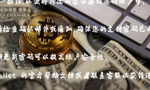 要修改 TPWallet 的支付密码，您可以按照以下步骤进行操作：

1. **打开 TPWallet 应用**：
   首先，确保您已经在手机上安装并打开了 TPWallet 应用。

2. **登录您的账户**：
   使用您的账户信息登录 TPWallet。如果您还没有账户，请先注册。

3. **进入设置**：
   登录后，找到应用界面中的“设置”选项。通常这个选项可以在主界面的右上角或下方菜单中找到。

4. **选择密码管理**：
   在设置菜单中，寻找“密码管理”或者“安全中心”的选项。在此菜单中，您会看到与支付密码相关的选项。

5. **修改支付密码**：
   点击“修改支付密码”，您会被要求输入当前的支付密码。输入后，接着输入您想要设置的新支付密码，并确认新密码。

6. **保存更改**：
   在确认新密码无误后，确保点击“保存”或“确认”按钮，以便将修改内容保存到您的账户中。

7. **完成确认**：
   修改成功后，您可能会收到系统的确认提示。请检查确认邮件或通知，确保您的支付密码已成功更新。

8. **安全提示**：
   请务必记住您的新支付密码，并妥善保管。定期更新密码可以提高账户安全性。

如果在操作过程中遇到任何问题，建议查看 TPWallet 的官方帮助文档或者联系客服以获得进一步的支持。这样可以确保您的账户和资金安全。