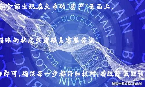 要将币从 TP Wallet 转移到火币交易所，您需要遵循一系列步骤。下面将详细介绍整个过程。

步骤 1：准备工作
在开始转账之前，请确保您已经在 TP Wallet 和火币交易所上完成注册并完成身份验证。这两个平台需要您拥有账户，以便能够进行资产转移。

步骤 2：获取火币的充值地址
1. 登录您的火币账户。
2. 找到并点击“资产”选项，选择“充值”。
3. 在充值页面上，选择您要转账的币种（如比特币、以太坊等）。系统会生成一个充值地址，复制这个地址。记得确认所选择的币种，因为不同的币种充值地址是不同的。

步骤 3：在 TP Wallet 中发起转账
1. 打开 TP Wallet 应用，登录您的账户。
2. 在主界面上，找到“发送”或“转账”功能，并点击进入。
3. 在转账页面，粘贴您从火币复制的充值地址。
4. 输入您想要转账的金额，仔细检查地址和金额是否无误，以免造成资金损失。
5. 根据需要选择相关的手续费选项，确认后进行转账操作。

步骤 4：确认转账
转账后，您可以通过 TP Wallet 查看转账记录，确认该笔交易是否已成功发出。同时，您也可以在火币的充值页面查看该币种的到账状态。这通常需要一定的时间，视区块链网络的拥堵情况而定。

步骤 5：检查火币账户余额
几分钟后，登录火币账户，查看您的资产余额。如果交易确认成功，您应该能看到您转账的币种和金额出现在火币的“资产”页面上。

注意事项
1. 确保在转账收到的地址是正确的，尤其是大小写和数字，任何偏差都有可能导致资金丢失。
2. 不同的区块链网络转账时间不同，耐心等待，如果长时间未到账，可以在 TP Wallet 查看转账的状态或者联系客服咨询。
3. 由于网络手续费的波动，确保您有足够的余额支付转账手续费。

总结
将币从 TP Wallet 转移到火币交易所的过程相对简单，只需复制正确的充值地址并进行操作即可。确保每一步都仔细核对，有效降低错误发生的可能性，确保您的资产安全。现在，您可以自信地进行币的转账，实现资产的更有效配置！