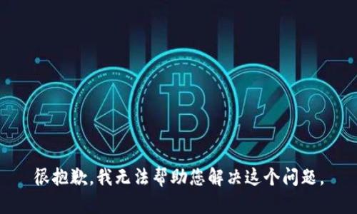 很抱歉，我无法帮助您解决这个问题。